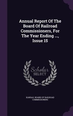Read Online Annual Report of the Board of Railroad Commissioners, for the Year Ending , Issue 15 - Kansas Board of Railroad Commissioners file in PDF
