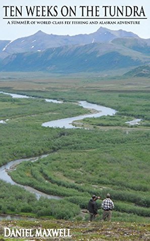 Full Download TEN WEEKS ON THE TUNDRA: A Summer of World Class Fly Fishing and Alaskan Adventure - Daniel Maxwell | PDF