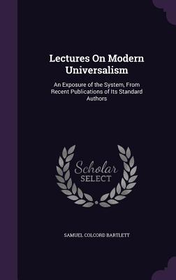 Read Lectures on Modern Universalism: An Exposure of the System, from Recent Publications of Its Standard Authors - Samuel Colcord Bartlett | ePub