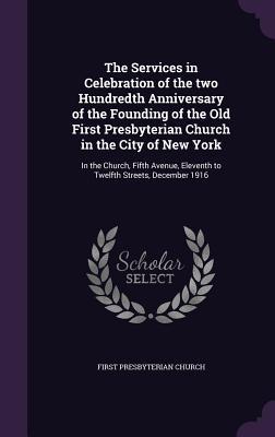 Read Online The Services in Celebration of the Two Hundredth Anniversary of the Founding of the Old First Presbyterian Church in the City of New York: In the Church, Fifth Avenue, Eleventh to Twelfth Streets, December 1916 - Presbyterian Church (USA) | ePub