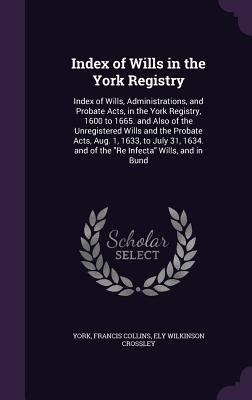 Full Download Index of Wills in the York Registry: Index of Wills, Administrations, and Probate Acts, in the York Registry, 1600 to 1665. and Also of the Unregistered Wills and the Probate Acts, Aug. 1, 1633, to July 31, 1634. and of the Re Infecta Wills, and in Bund - York file in PDF