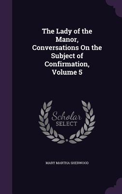 Full Download The Lady of the Manor, Conversations on the Subject of Confirmation, Volume 5 - Mary Martha Sherwood file in ePub