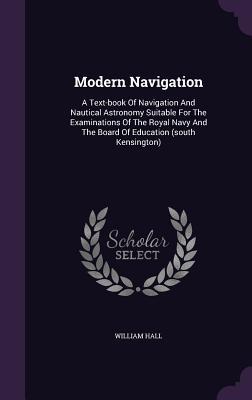 Read Modern Navigation: A Text-Book of Navigation and Nautical Astronomy Suitable for the Examinations of the Royal Navy and the Board of Education (South Kensington) - William Hall file in ePub