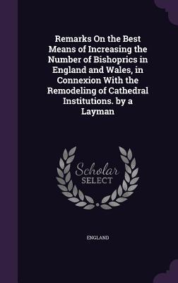 Full Download Remarks on the Best Means of Increasing the Number of Bishoprics in England and Wales, in Connexion with the Remodeling of Cathedral Institutions. by a Layman - England | ePub