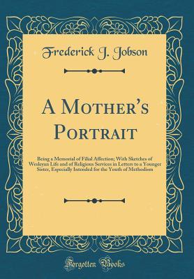 Read Online A Mother's Portrait: Being a Memorial of Filial Affection - Frederick James Jobson | PDF