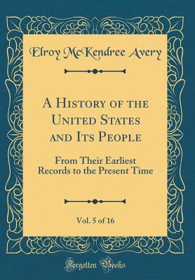 Read Online A History of the United States and Its People, Vol. 5 of 16: From Their Earliest Records to the Present Time (Classic Reprint) - Elroy McKendree Avery | ePub