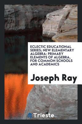 Read New Elementary Algebra: Primary Elements of Algebra, for Common Schools and Academics - Joseph Ray | PDF