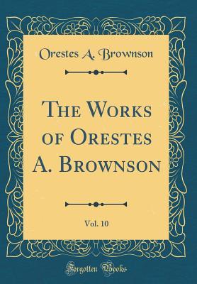 Full Download The Works of Orestes A. Brownson, Vol. 10 (Classic Reprint) - Orestes Augustus Brownson | ePub