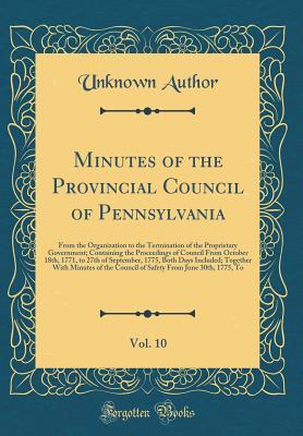 Read Online Minutes of the Provincial Council of Pennsylvania, Vol. 10: From the Organization to the Termination of the Proprietary Government; Containing the Proceedings of Council from October 18th, 1771, to 27th of September, 1775, Both Days Included; Together Wit - Unknown file in PDF