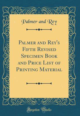 Full Download Palmer and Rey's Fifth Revised Specimen Book and Price List of Printing Material (Classic Reprint) - Palmer and Rey | ePub