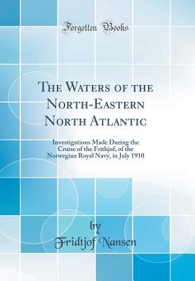 Read Online The Waters of the North-Eastern North Atlantic: Investigations Made During the Cruise of the Frithjof, of the Norwegian Royal Navy, in July 1910 (Classic Reprint) - Fridtjof Nansen | ePub