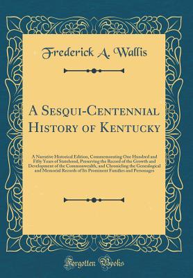 Read Online A Sesqui-Centennial History of Kentucky: A Narrative Historical Edition, Commemorating One Hundred and Fifty Years of Statehood, Preserving the Record of the Growth and Development of the Commonwealth, and Chronicling the Genealogical and Memorial Records - Frederick A Wallis file in ePub