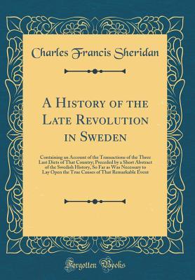 Download A History of the Late Revolution in Sweden: Containing an Account of the Transactions of the Three Last Diets of That Country; Preceded by a Short Abstract of the Swedish History, So Far as Was Necessary to Lay Open the True Causes of That Remarkable Even - Charles Francis Sheridan | PDF