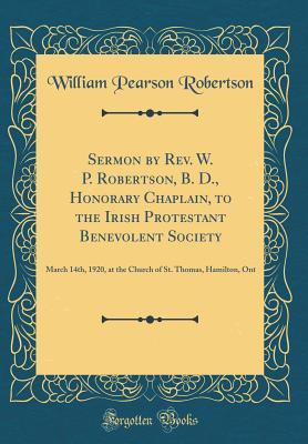 Download Sermon by Rev. W. P. Robertson, B. D., Honorary Chaplain, to the Irish Protestant Benevolent Society: March 14th, 1920, at the Church of St. Thomas, Hamilton, Ont (Classic Reprint) - William Pearson Robertson | ePub