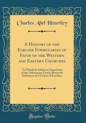 Full Download A History of the Earlier Formularies of Faith of the Western and Eastern Churches: To Which Is Added an Exposition of the Athanasian Creed; Being the Substance of a Course of Lectures (Classic Reprint) - Charles Abel Heurtley file in PDF