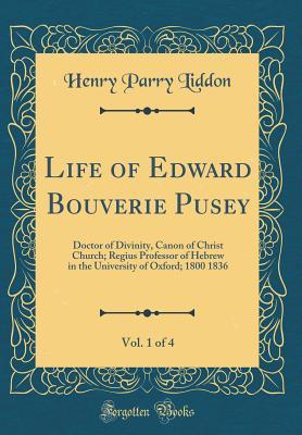 Read Online Life of Edward Bouverie Pusey, Vol. 1 of 4: Doctor of Divinity, Canon of Christ Church; Regius Professor of Hebrew in the University of Oxford; 1800 1836 (Classic Reprint) - Henry Parry Liddon | ePub