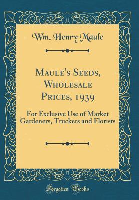 Read Maule's Seeds, Wholesale Prices, 1939: For Exclusive Use of Market Gardeners, Truckers and Florists (Classic Reprint) - Wm Henry Maule | PDF