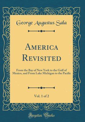 Read Online America Revisited, Vol. 1 of 2: From the Bay of New York to the Gulf of Mexico, and from Lake Michigan to the Pacific (Classic Reprint) - George Augustus Sala | PDF