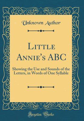 Read Little Annie's ABC: Showing the Use and Sounds of the Letters, in Words of One Syllable (Classic Reprint) - Unknown | PDF