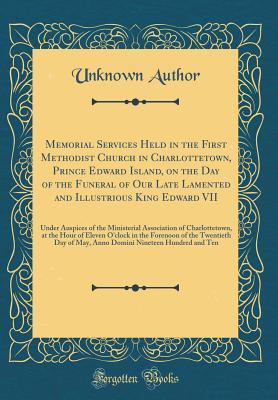 Read Memorial Services Held in the First Methodist Church in Charlottetown, Prince Edward Island, on the Day of the Funeral of Our Late Lamented and Illustrious King Edward VII: Under Auspices of the Ministerial Association of Charlottetown, at the Hour of Ele - Unknown | ePub