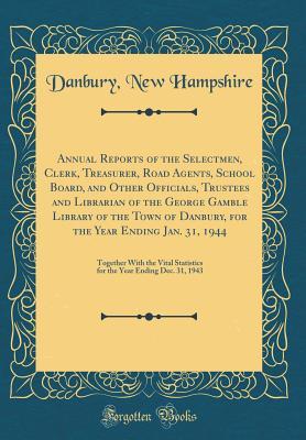 Full Download Annual Reports of the Selectmen, Clerk, Treasurer, Road Agents, School Board, and Other Officials, Trustees and Librarian of the George Gamble Library of the Town of Danbury, for the Year Ending Jan. 31, 1944: Together with the Vital Statistics for the Ye - Danbury New Hampshire file in PDF