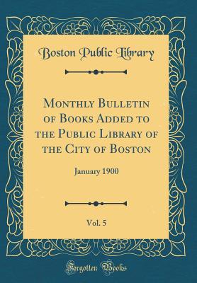 Full Download Monthly Bulletin of Books Added to the Public Library of the City of Boston, Vol. 5: January 1900 (Classic Reprint) - Boston Public Library | PDF