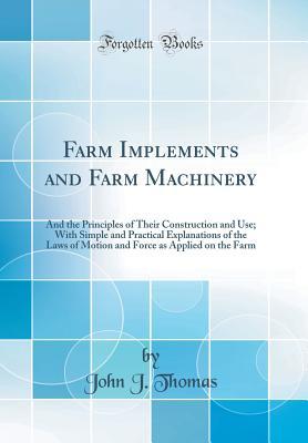 Full Download Farm Implements and Farm Machinery: And the Principles of Their Construction and Use; With Simple and Practical Explanations of the Laws of Motion and Force as Applied on the Farm (Classic Reprint) - John Jacobs Thomas | ePub