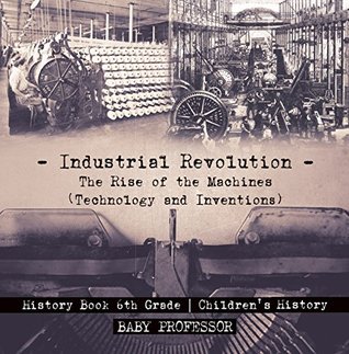 Read Industrial Revolution: The Rise of the Machines (Technology and Inventions) - History Book 6th Grade   Children's History - Baby Professor | ePub