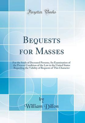 Download Bequests for Masses: For the Souls of Deceased Persons; An Examination of the Present Condition of the Law in the United States Regarding the Validity of Bequests of This Character (Classic Reprint) - William Dillon | PDF