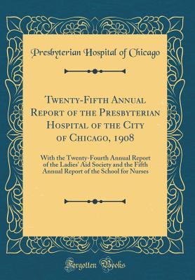 Read Online Twenty-Fifth Annual Report of the Presbyterian Hospital of the City of Chicago, 1908: With the Twenty-Fourth Annual Report of the Ladies' Aid Society and the Fifth Annual Report of the School for Nurses (Classic Reprint) - Presbyterian Hospital of Chicago | ePub