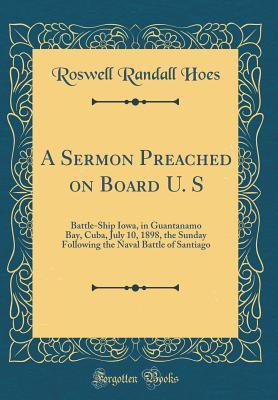 Read A Sermon Preached on Board U. S: Battle-Ship Iowa, in Guantanamo Bay, Cuba, July 10, 1898, the Sunday Following the Naval Battle of Santiago (Classic Reprint) - Roswell Randall Hoes | PDF