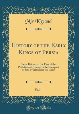 Download History of the Early Kings of Persia, Vol. 1: From Kaiomars, the First of the Peshdadian Dynasty, to the Conquest of Iran by Alexander the Great (Classic Reprint) - Mir Khvand | PDF