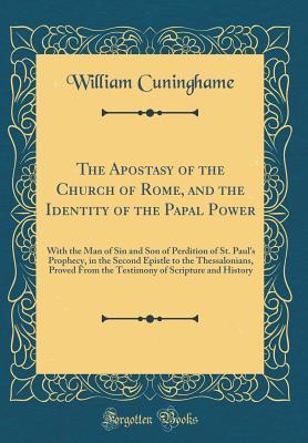 Full Download The Apostasy of the Church of Rome, and the Identity of the Papal Power: With the Man of Sin and Son of Perdition of St. Paul's Prophecy, in the Second Epistle to the Thessalonians, Proved from the Testimony of Scripture and History (Classic Reprint) - William Cuninghame | PDF