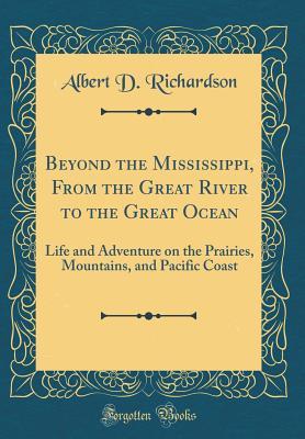 Full Download Beyond the Mississippi, from the Great River to the Great Ocean: Life and Adventure on the Prairies, Mountains, and Pacific Coast (Classic Reprint) - Albert Deane Richardson | PDF