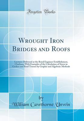 Read Online Wrought Iron Bridges and Roofs: Lectures Delivered at the Royal Engineer Establishment, Chatham; With Examples of the Calculation of Stress in Girders and Roof Trusses by Graphic and Algebraic Methods (Classic Reprint) - William C. Unwin file in PDF