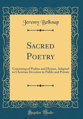 Read Sacred Poetry: Consisting of Psalms and Hymns, Adapted to Christian Devotion in Public and Private (Classic Reprint) - Jeremy Belknap | PDF