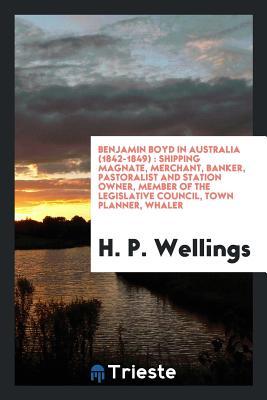 Read Online Benjamin Boyd in Australia (1842-1849): Shipping Magnate, Merchant, Banker, Pastoralist and Station Owner, Member of the Legislative Council, Town Planner, Whaler - H.P. Wellings | ePub