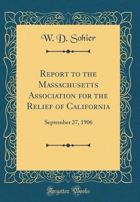 Read Online Report to the Massachusetts Association for the Relief of California: September 27, 1906 (Classic Reprint) - W D Sohier | ePub