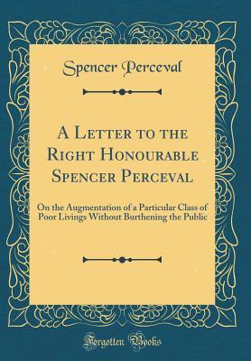 Full Download A Letter to the Right Honourable Spencer Perceval: On the Augmentation of a Particular Class of Poor Livings Without Burthening the Public (Classic Reprint) - Spencer Perceval | PDF