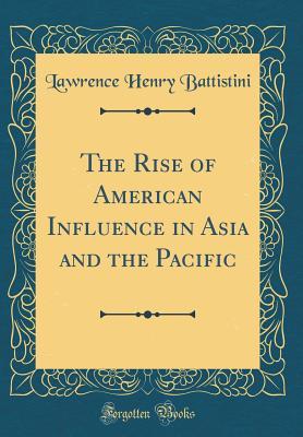 Read Online The Rise of American Influence in Asia and the Pacific (Classic Reprint) - Lawrence Henry Battistini | PDF