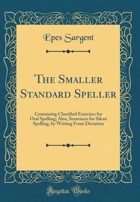 Download The Smaller Standard Speller: Containing Classified Exercises for Oral Spelling; Also, Sentences for Silent Spelling, by Writing from Dictation (Classic Reprint) - Epes W. Sargent | ePub