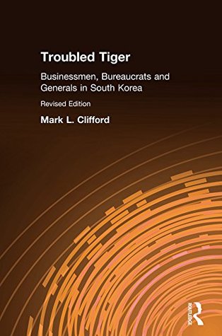 Read Online Troubled Tiger: Businessmen, Bureaucrats and Generals in South Korea (East Gate Book) - Mark L. Clifford | PDF
