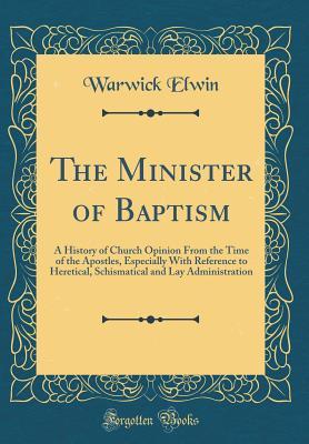 Read The Minister of Baptism: A History of Church Opinion from the Time of the Apostles, Especially with Reference to Heretical, Schismatical and Lay Administration (Classic Reprint) - Warwick Elwin file in ePub