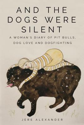 Full Download And the Dogs Were Silent: A Woman's Diary of Pit Bulls, Dog Love and Dogfighting - Jere Alexander file in PDF