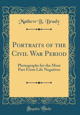 Read Online Portraits of the Civil War Period: Photographs for the Most Part from Life Negatives (Classic Reprint) - Mathew B. Brady | ePub