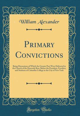 Full Download Primary Convictions: Being Discussions of Which the Greater Part Were Delivered in the Church of the Heavenly Rest, Before the President, Faculties, and Students of Columbia College in the City of New York (Classic Reprint) - William Alexander | ePub