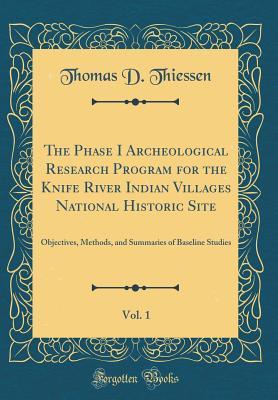 Read Online The Phase I Archeological Research Program for the Knife River Indian Villages National Historic Site, Vol. 1: Objectives, Methods, and Summaries of Baseline Studies (Classic Reprint) - Thomas D Thiessen | PDF