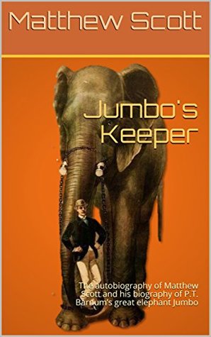 Read Online Jumbo's Keeper: The autobiography of Matthew Scott and his biography of P.T. Barnum’s great elephant Jumbo - Matthew Scott file in ePub