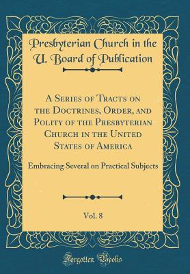Read A Series of Tracts on the Doctrines, Order, and Polity of the Presbyterian Church in the United States of America, Vol. 8: Embracing Several on Practical Subjects (Classic Reprint) - Presbyterian Church in the Publication file in ePub