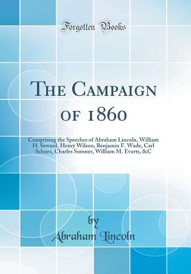 Full Download The Campaign of 1860: Comprising the Speeches of Abraham Lincoln, William H. Seward, Henry Wilson, Benjamin F. Wade, Carl Schurz, Charles Sumner, William M. Evarts, &c (Classic Reprint) - Abraham Lincoln | ePub